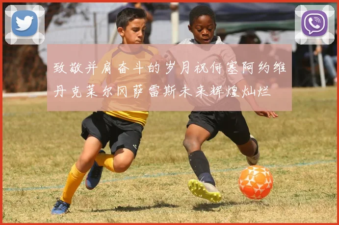 致敬并肩奋斗的岁月祝何塞阿约维丹克莱尔冈萨雷斯未来辉煌灿烂