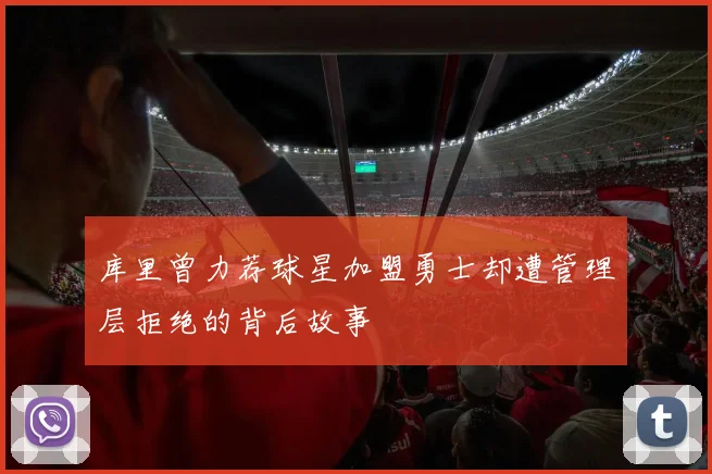 库里曾力荐球星加盟勇士却遭管理层拒绝的背后故事