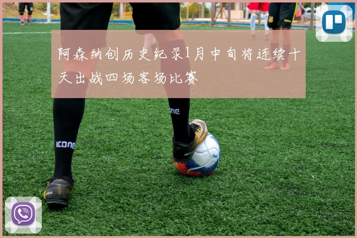 阿森纳创历史纪录1月中旬将连续十天出战四场客场比赛