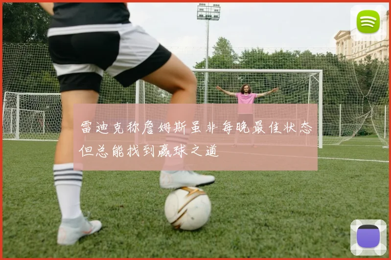雷迪克称詹姆斯虽非每晚最佳状态但总能找到赢球之道