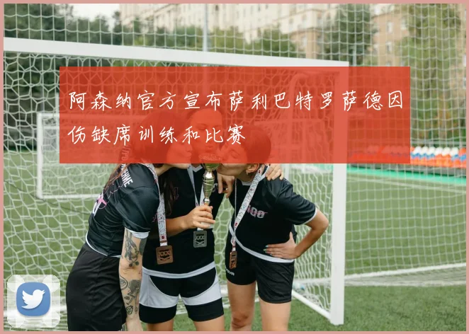 阿森纳官方宣布萨利巴特罗萨德因伤缺席训练和比赛