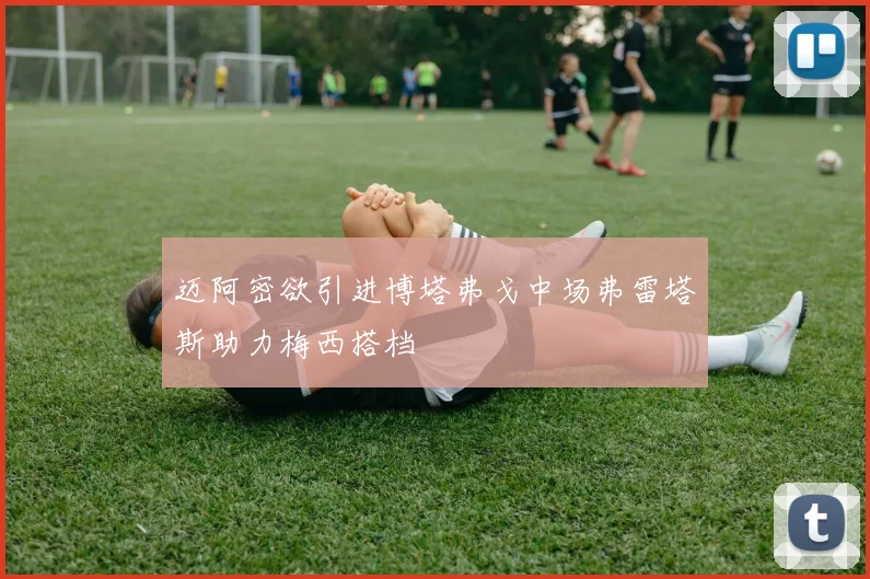 迈阿密欲引进博塔弗戈中场弗雷塔斯助力梅西搭档