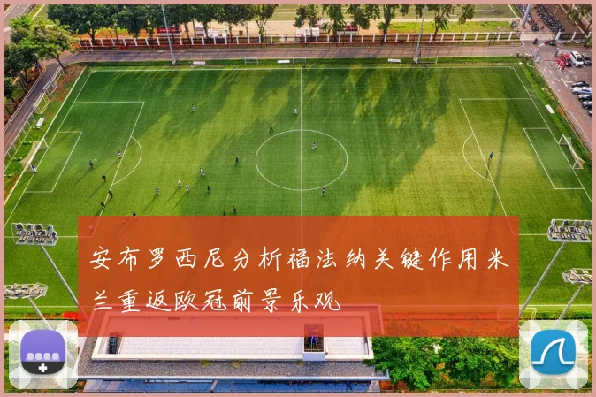 安布罗西尼分析福法纳关键作用米兰重返欧冠前景乐观