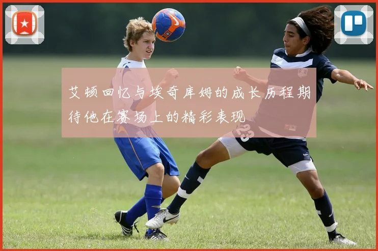 艾顿回忆与埃奇库姆的成长历程期待他在赛场上的精彩表现