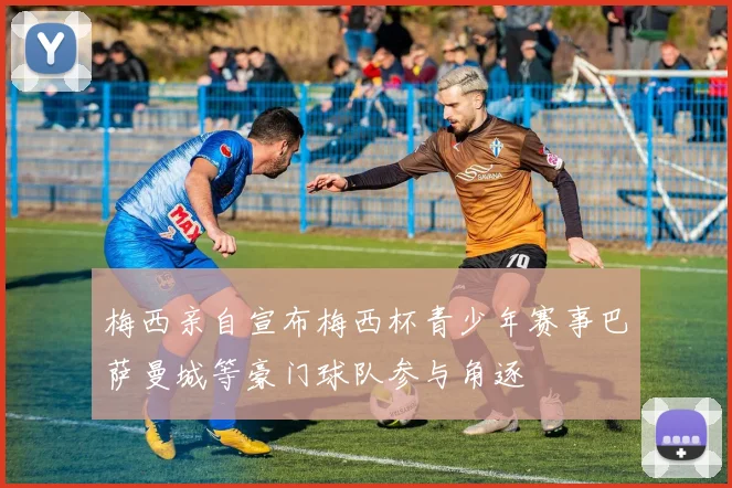 梅西亲自宣布梅西杯青少年赛事巴萨曼城等豪门球队参与角逐