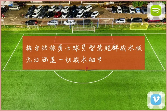 梅尔顿称勇士球员智慧超群战术板无法涵盖一切战术细节