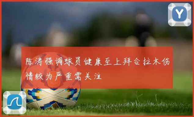 陈涛强调球员健康至上拜合拉木伤情较为严重需关注