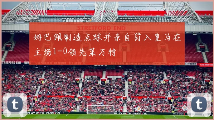 姆巴佩制造点球并亲自罚入皇马在主场1-0领先莱万特