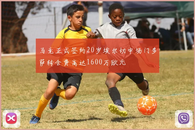 马竞正式签约20岁埃尔切中场门多萨转会费高达1600万欧元