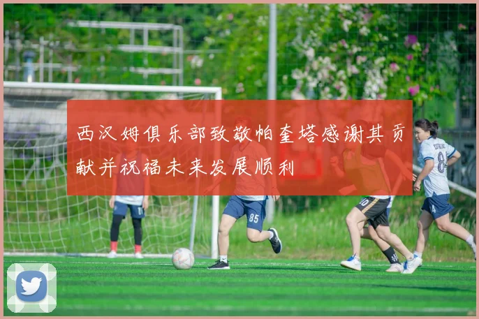 西汉姆俱乐部致敬帕奎塔感谢其贡献并祝福未来发展顺利