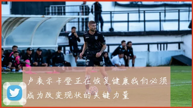 卢表示卡登正在恢复健康我们必须成为改变现状的关键力量