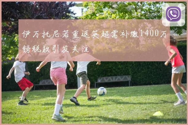 伊万托尼若重返英超需补缴1400万镑税款引发关注