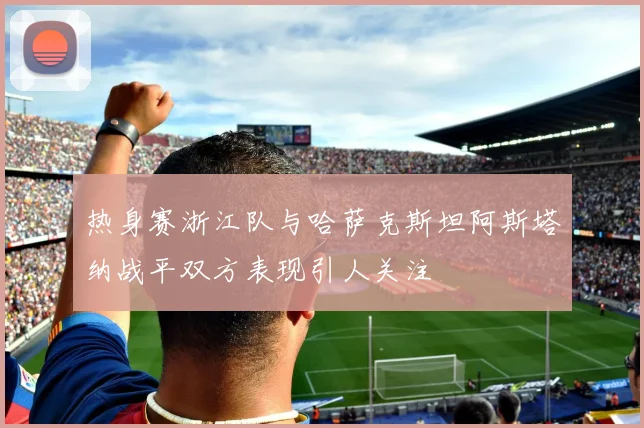 热身赛浙江队与哈萨克斯坦阿斯塔纳战平双方表现引人关注