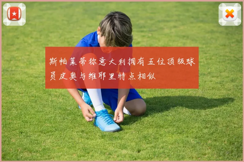 斯帕莱蒂称意大利拥有五位顶级球员皮奥与维耶里特点相似