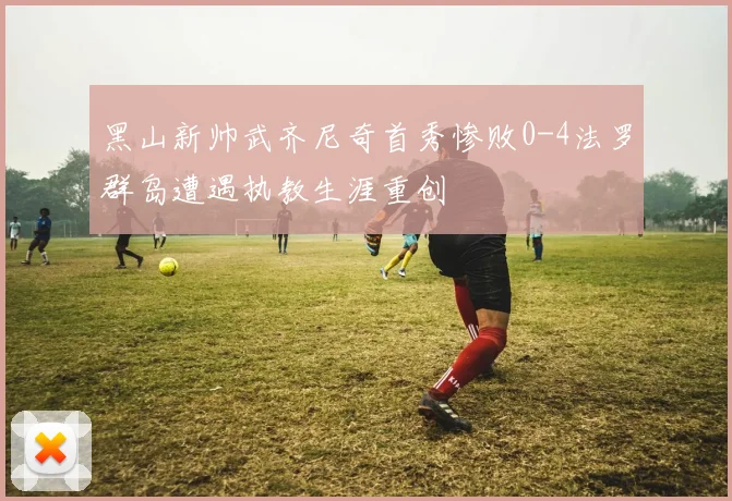 黑山新帅武齐尼奇首秀惨败0-4法罗群岛遭遇执教生涯重创