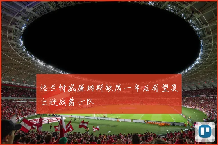 格兰特威廉姆斯缺席一年后有望复出迎战爵士队