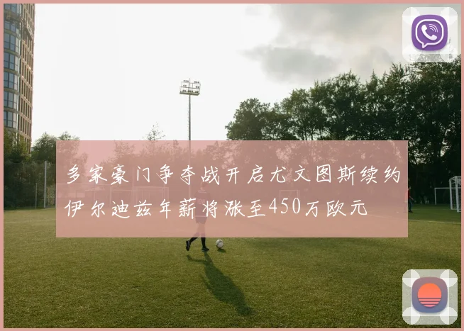 多家豪门争夺战开启尤文图斯续约伊尔迪兹年薪将涨至450万欧元