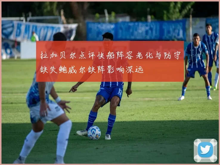 拉加贝尔点评快船阵容老化与防守缺失鲍威尔缺阵影响深远