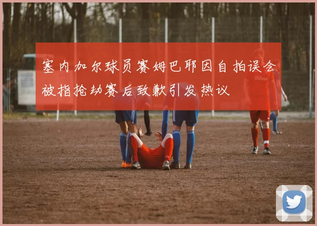 塞内加尔球员赛姆巴耶因自拍误会被指抢劫赛后致歉引发热议
