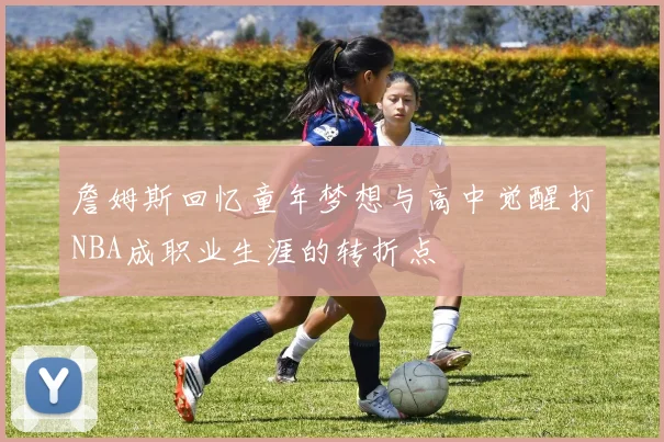 詹姆斯回忆童年梦想与高中觉醒打NBA成职业生涯的转折点