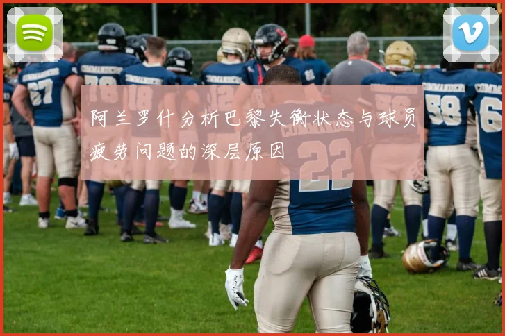 阿兰罗什分析巴黎失衡状态与球员疲劳问题的深层原因
