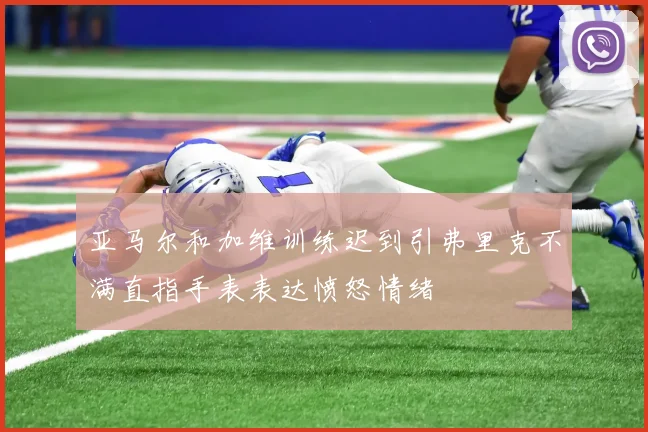 亚马尔和加维训练迟到引弗里克不满直指手表表达愤怒情绪