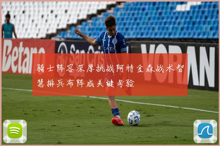 骑士阵容深厚挑战阿特金森战术智慧排兵布阵成关键考验
