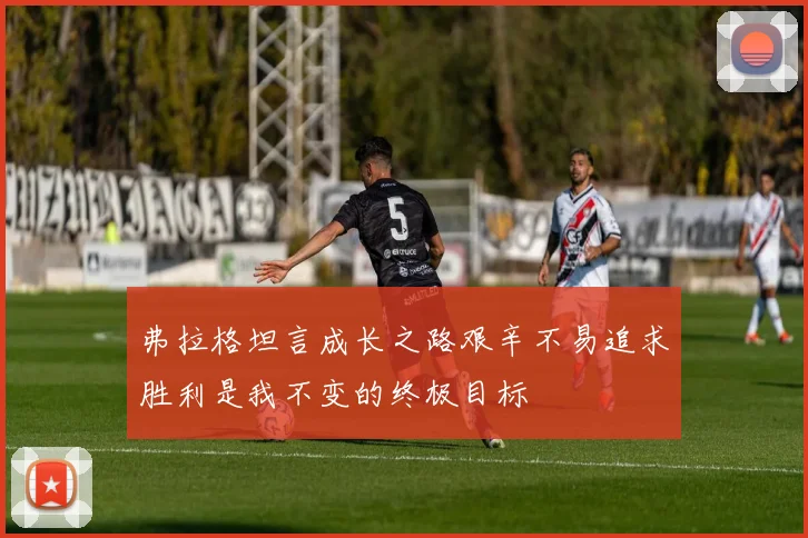弗拉格坦言成长之路艰辛不易追求胜利是我不变的终极目标
