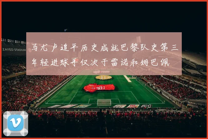 马尤卢追平历史成就巴黎队史第三年轻进球手仅次于雷诺和姆巴佩