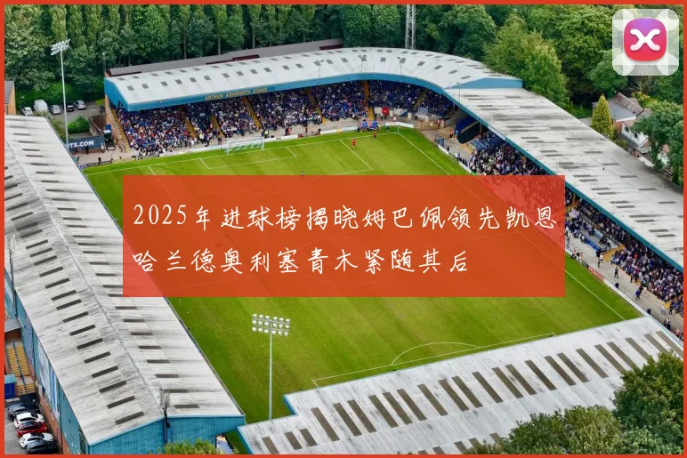 2025年进球榜揭晓姆巴佩领先凯恩哈兰德奥利塞青木紧随其后