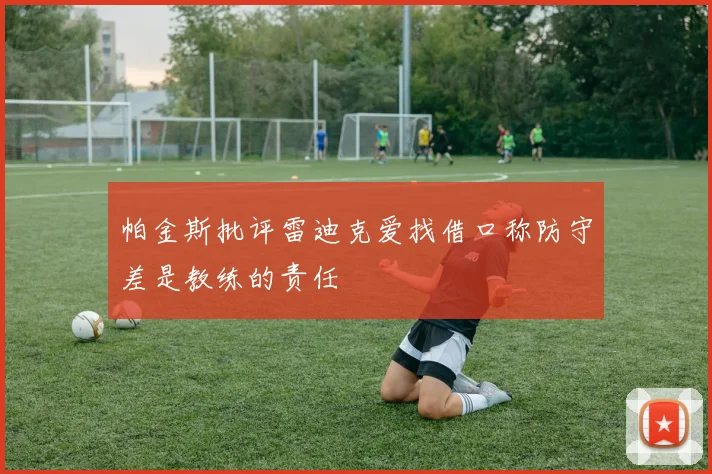 帕金斯批评雷迪克爱找借口称防守差是教练的责任