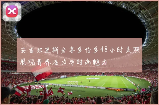 安吉尔里斯分享多伦多48小时美照展现青春活力与时尚魅力