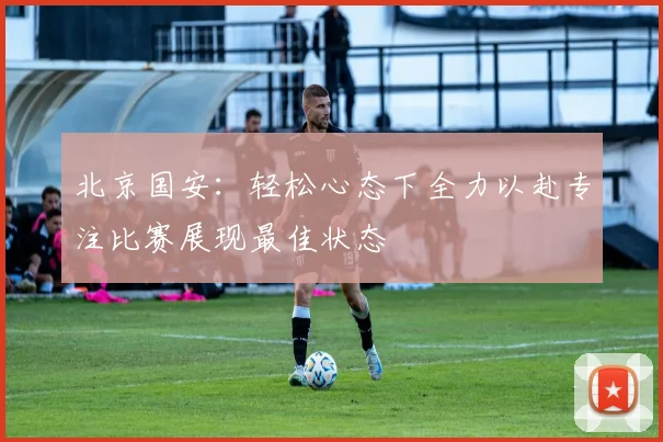 北京国安：轻松心态下全力以赴专注比赛展现最佳状态