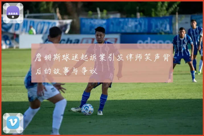 詹姆斯球迷起诉案引发律师笑声背后的故事与争议