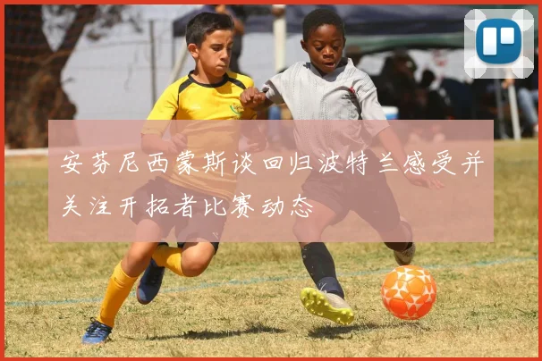 安芬尼西蒙斯谈回归波特兰感受并关注开拓者比赛动态