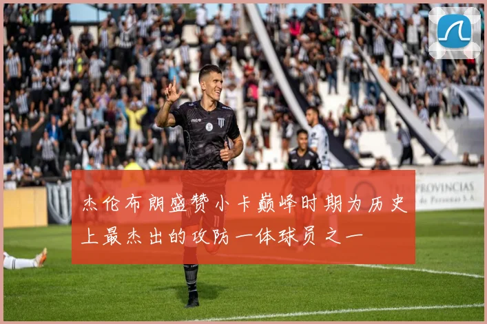 杰伦布朗盛赞小卡巅峰时期为历史上最杰出的攻防一体球员之一