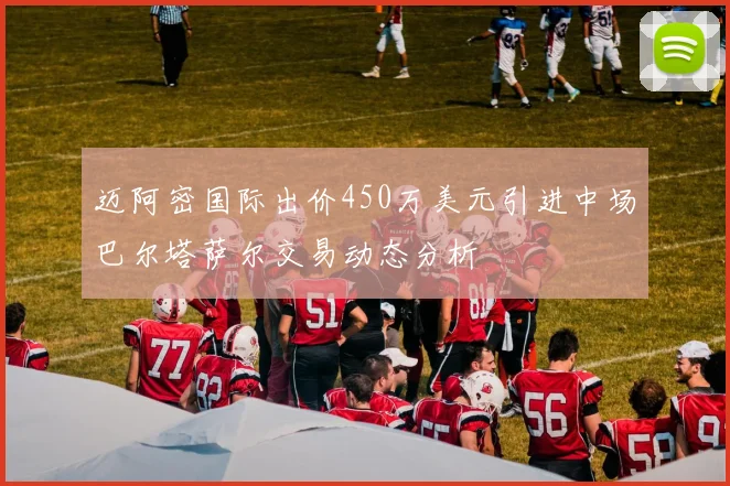 迈阿密国际出价450万美元引进中场巴尔塔萨尔交易动态分析