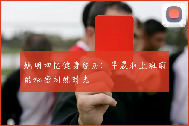 姚明回忆健身经历：早晨和上班前的秘密训练时光