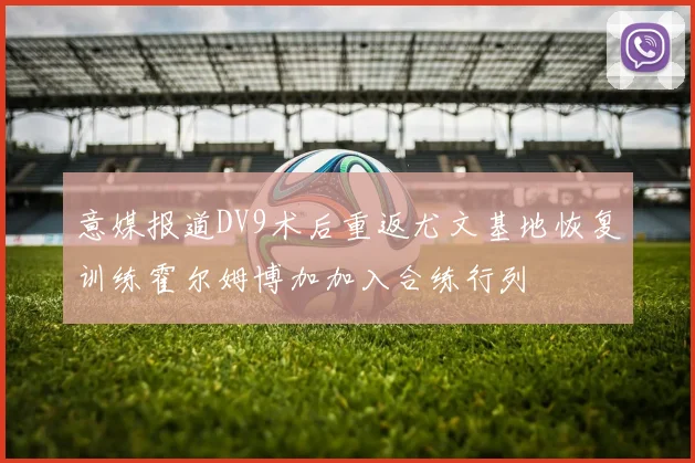 意媒报道DV9术后重返尤文基地恢复训练霍尔姆博加加入合练行列