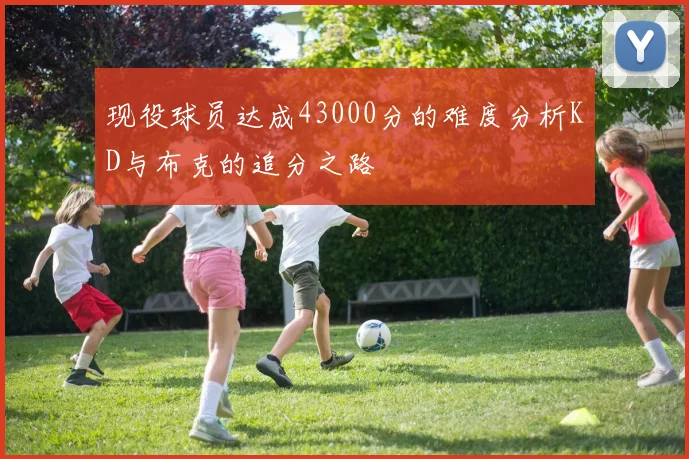 现役球员达成43000分的难度分析KD与布克的追分之路