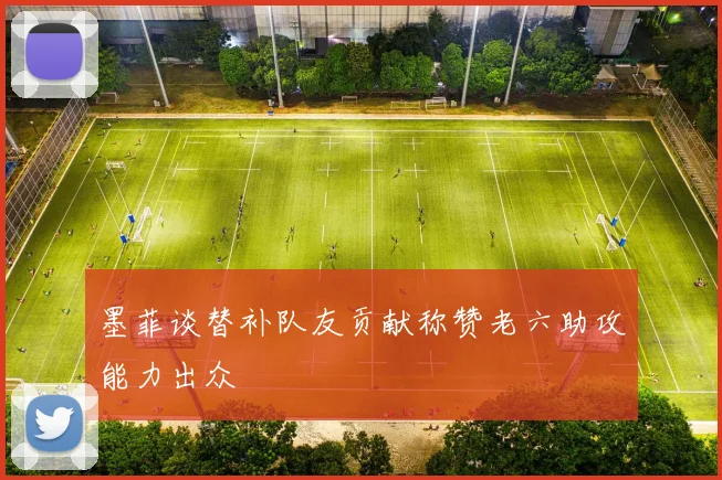 墨菲谈替补队友贡献称赞老六助攻能力出众