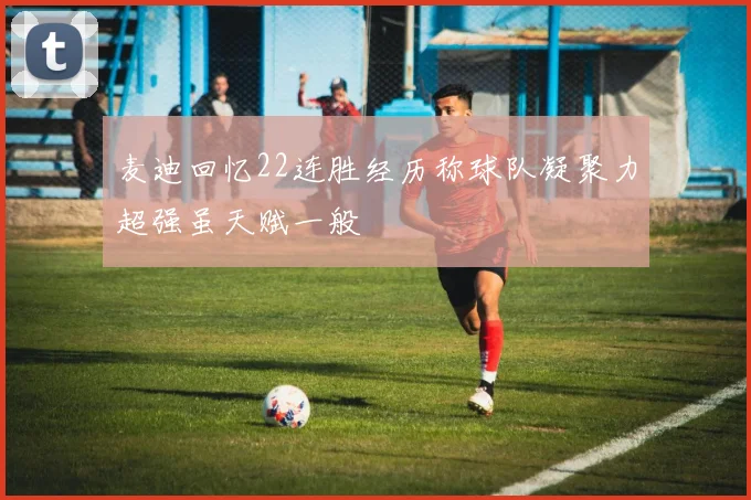 麦迪回忆22连胜经历称球队凝聚力超强虽天赋一般
