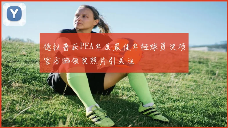 德拉普获PFA年度最佳年轻球员奖项官方晒领奖照片引关注