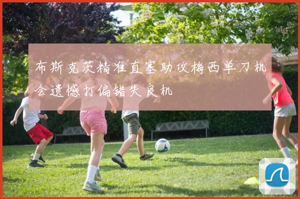 布斯克茨精准直塞助攻梅西单刀机会遗憾打偏错失良机