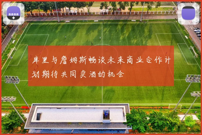 库里与詹姆斯畅谈未来商业合作计划期待共同卖酒的机会
