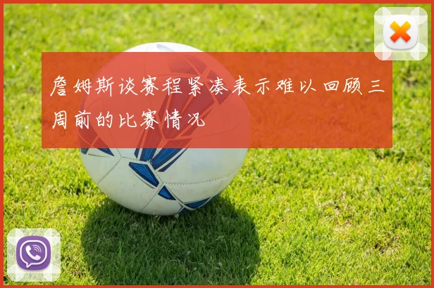 詹姆斯谈赛程紧凑表示难以回顾三周前的比赛情况