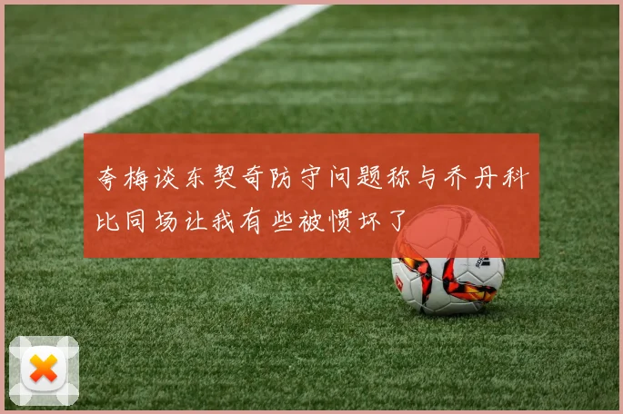 夸梅谈东契奇防守问题称与乔丹科比同场让我有些被惯坏了