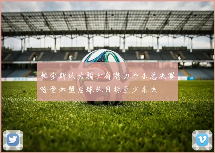 帕金斯认为骑士有潜力冲击总决赛哈登加盟后球队目标至少东决