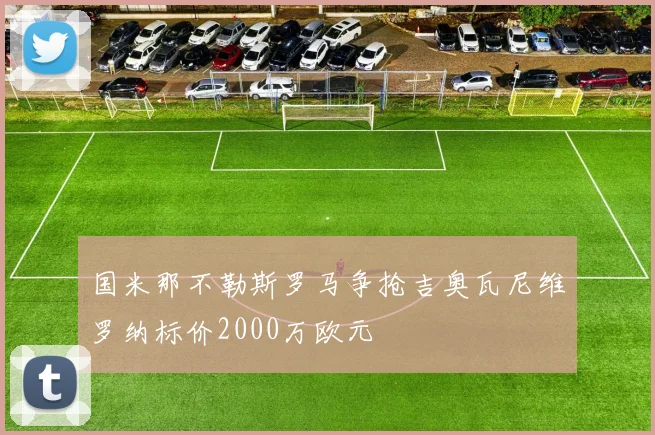 国米那不勒斯罗马争抢吉奥瓦尼维罗纳标价2000万欧元