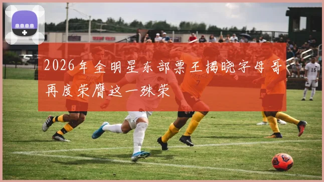 2026年全明星东部票王揭晓字母哥再度荣膺这一殊荣